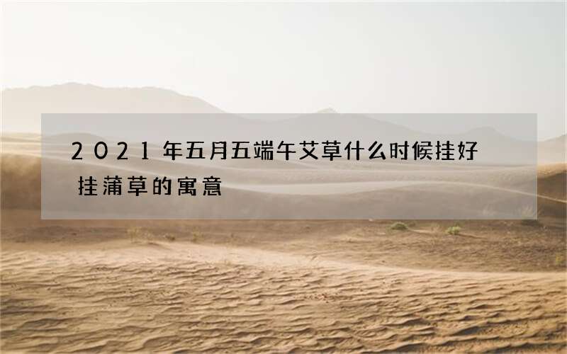 2021年五月五端午艾草什么时候挂好 挂蒲草的寓意